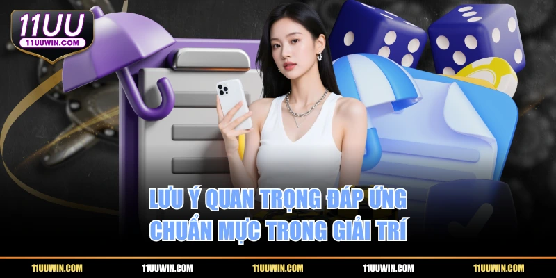 Lưu ý quan trọng đáp ứng chuẩn mực trong giải trí